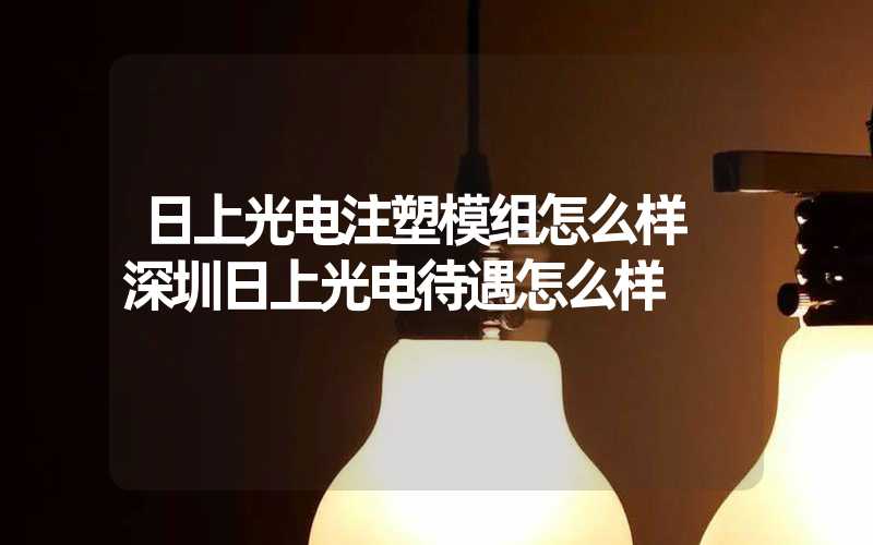 日上光电注塑模组怎么样 深圳日上光电待遇怎么样